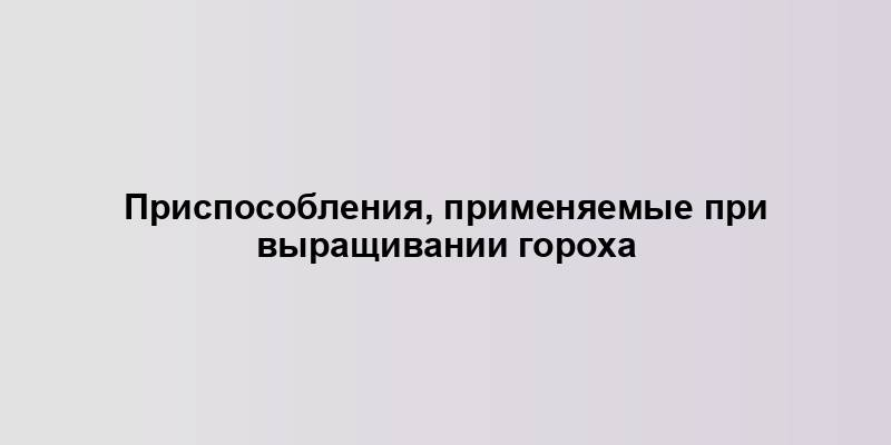 Приспособления, применяемые при выращивании гороха