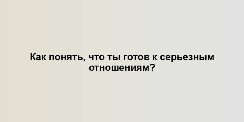 Как понять, что ты готов к серьезным отношениям?