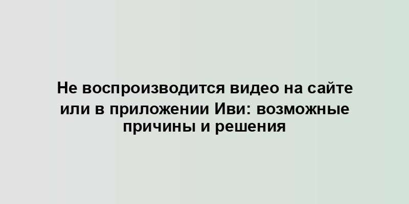 Не воспроизводится видео на сайте или в приложении Иви: возможные причины и решения