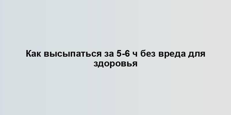 Как высыпаться за 5-6 ч без вреда для здоровья