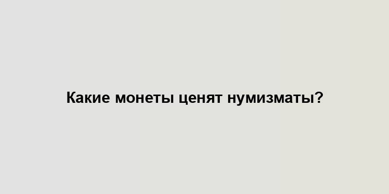 Какие монеты ценят нумизматы?