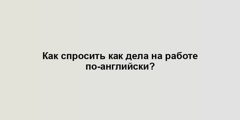 Как спросить как дела на работе по-английски?