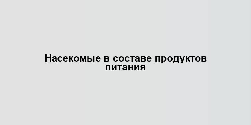 Насекомые в составе продуктов питания