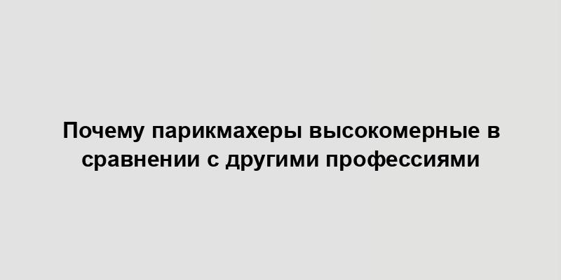 Почему парикмахеры высокомерные в сравнении с другими профессиями