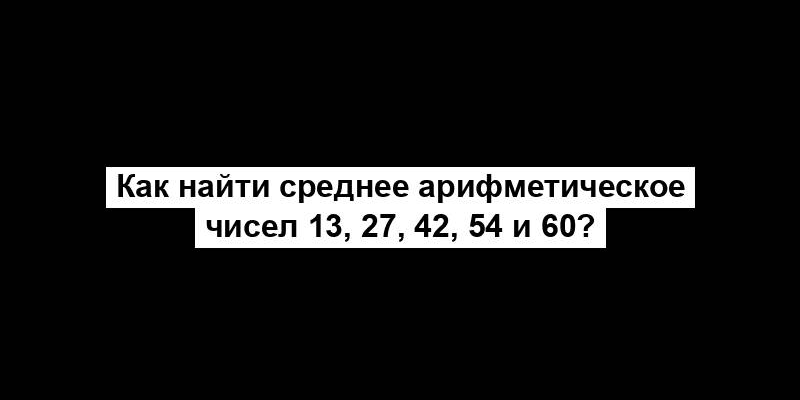 Как найти среднее арифметическое чисел 13, 27, 42, 54 и 60?