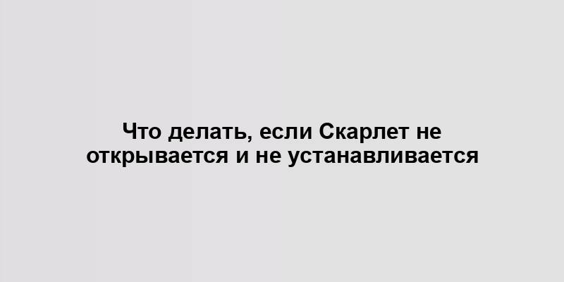 Что делать, если Скарлет не открывается и не устанавливается