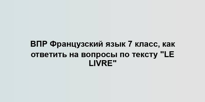 ВПР Французский язык 7 класс, как ответить на вопросы по тексту "Le livre"