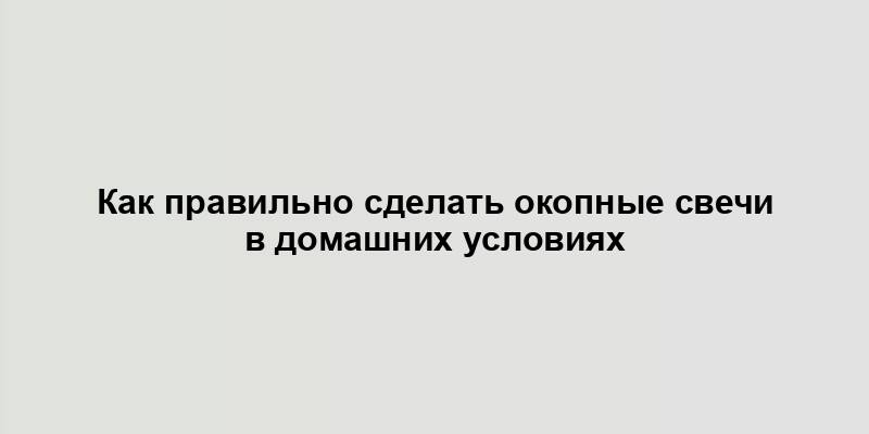 Как правильно сделать окопные свечи в домашних условиях