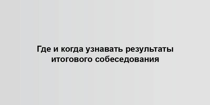 Где и когда узнавать результаты итогового собеседования