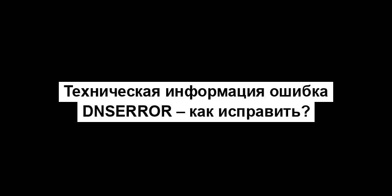 Техническая информация ошибка dnserror – как исправить?