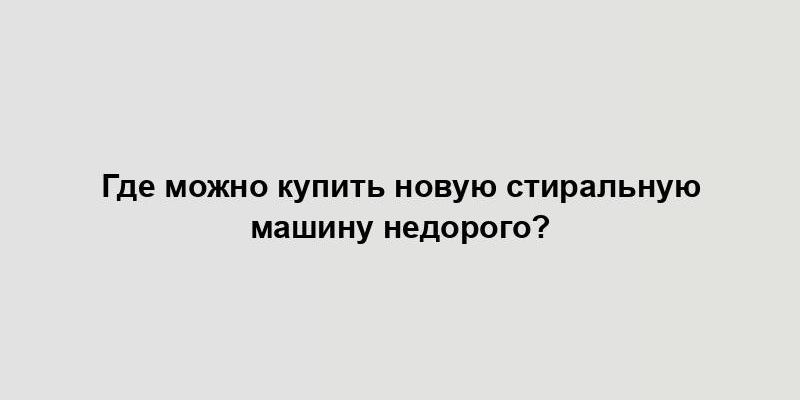 Где можно купить новую стиральную машину недорого?