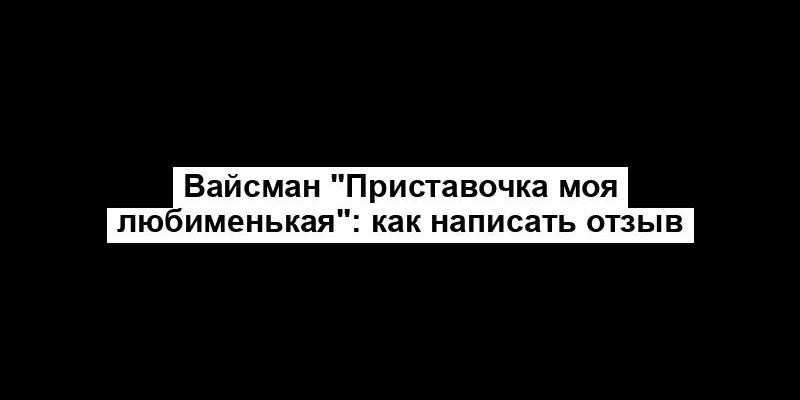 Вайсман "Приставочка моя любименькая": как написать отзыв