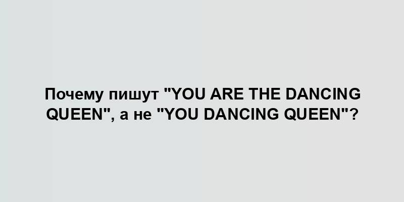 Почему пишут "You are the Dancing Queen", а не "You Dancing Queen"?