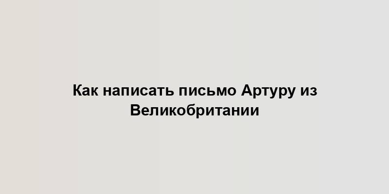 Как написать письмо Артуру из Великобритании