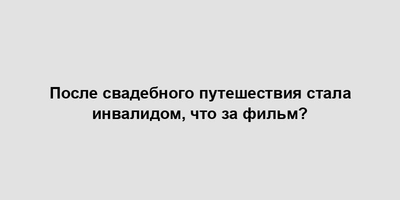 После свадебного путешествия стала инвалидом, что за фильм?