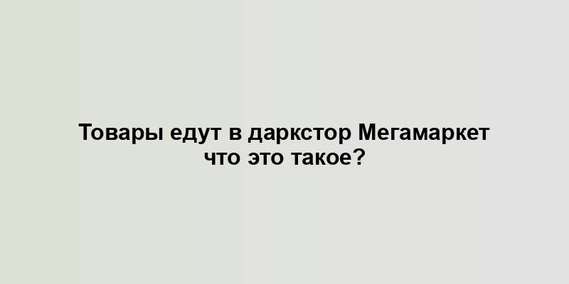 Товары едут в даркстор Мегамаркет что это такое?