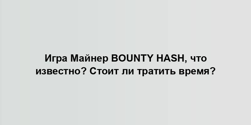 Игра Майнер Bounty Hash, что известно? Стоит ли тратить время?