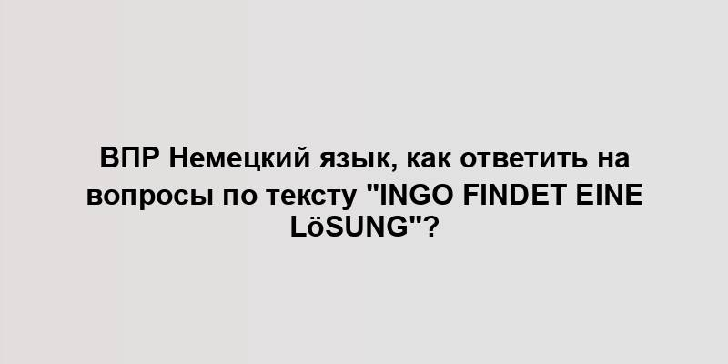 ВПР Немецкий язык, как ответить на вопросы по тексту "Ingo findet eine Lösung"?