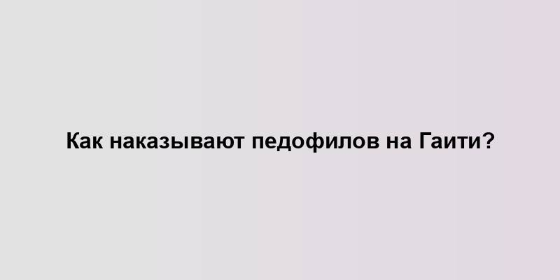 Как наказывают педофилов на Гаити?