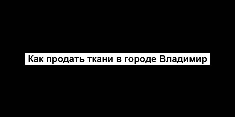 Как продать ткани в городе Владимир