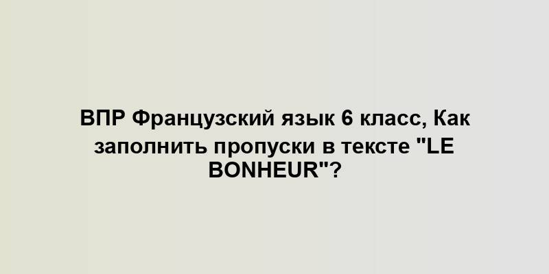 ВПР Французский язык 6 класс, Как заполнить пропуски в тексте "Le bonheur"?