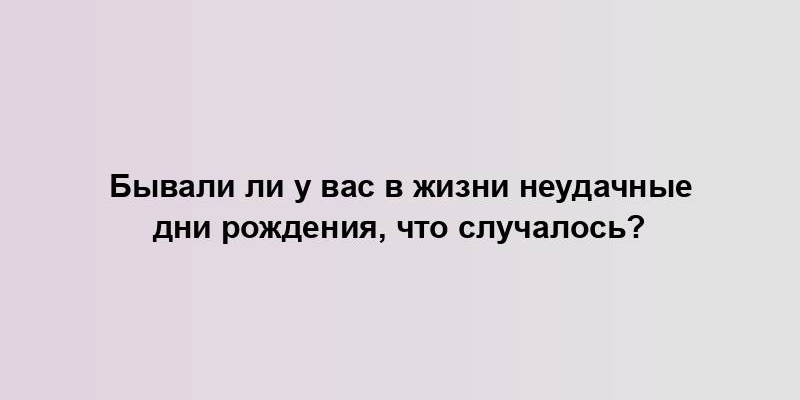 Бывали ли у вас в жизни неудачные дни рождения, что случалось?