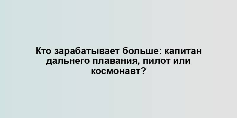 Кто зарабатывает больше: капитан дальнего плавания, пилот или космонавт?