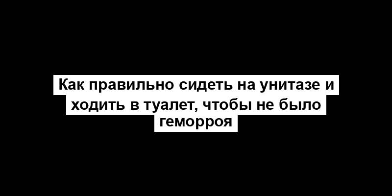 Как правильно сидеть на унитазе и ходить в туалет, чтобы не было геморроя