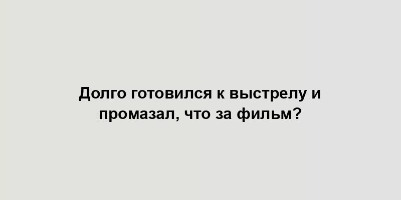 Долго готовился к выстрелу и промазал, что за фильм?