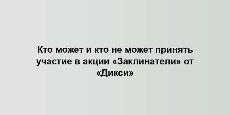 Кто может и кто не может принять участие в акции «Заклинатели» от «Дикси»