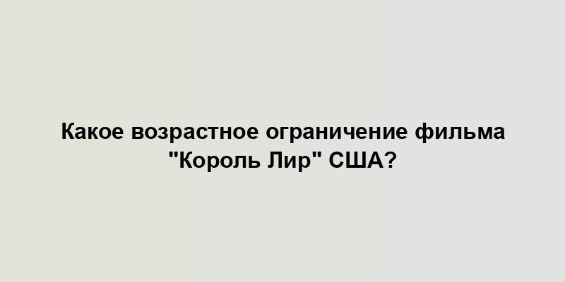 Какое возрастное ограничение фильма "Король Лир" США?