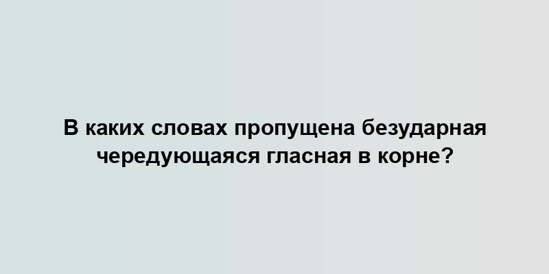 В каких словах пропущена безударная чередующаяся гласная в корне?