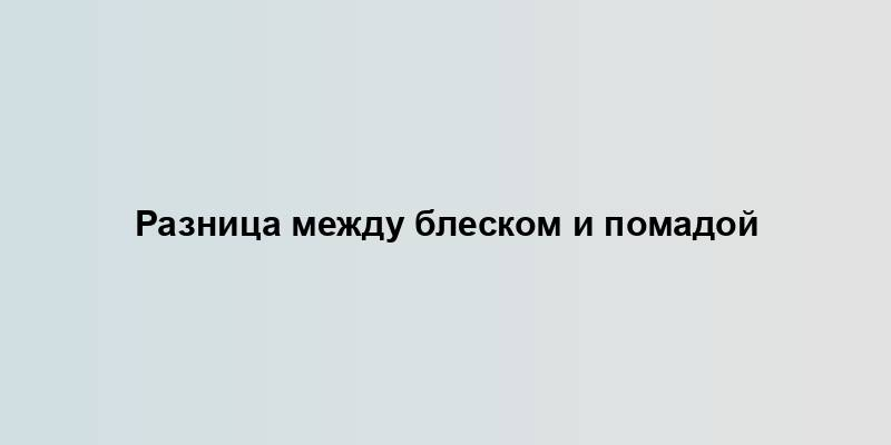 Разница между блеском и помадой