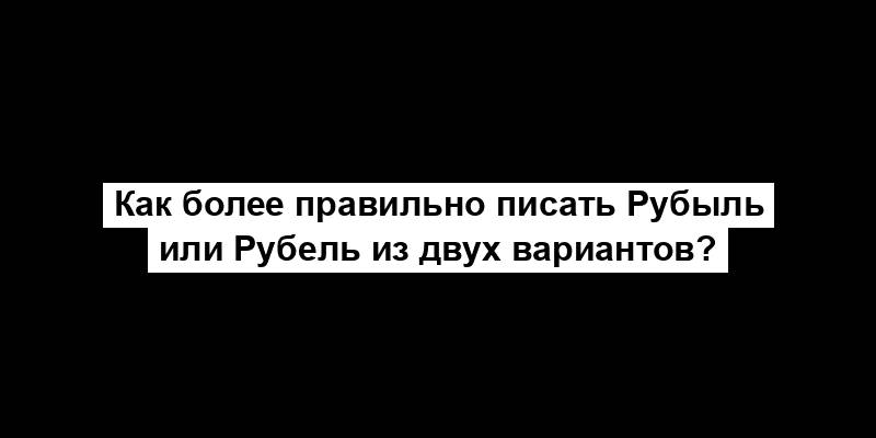 Как более правильно писать Рубыль или Рубель из двух вариантов?