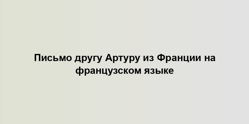 Письмо другу Артуру из Франции на французском языке