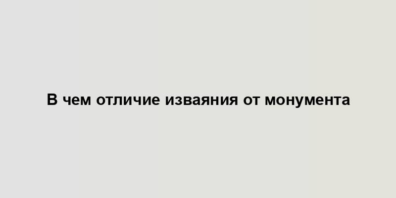 В чем отличие изваяния от монумента