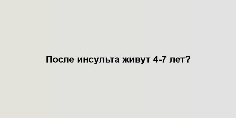 После инсульта живут 4-7 лет?