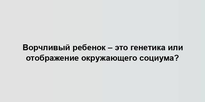 Ворчливый ребенок – это генетика или отображение окружающего социума?