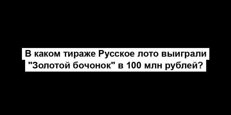 В каком тираже Русское лото выиграли "Золотой бочонок" в 100 млн рублей?