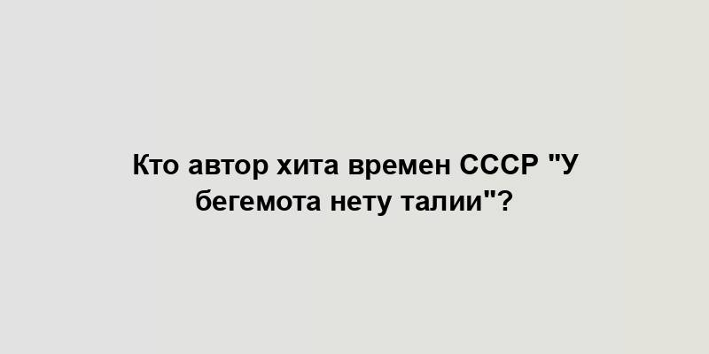 Кто автор хита времен СССР "У бегемота нету талии"?