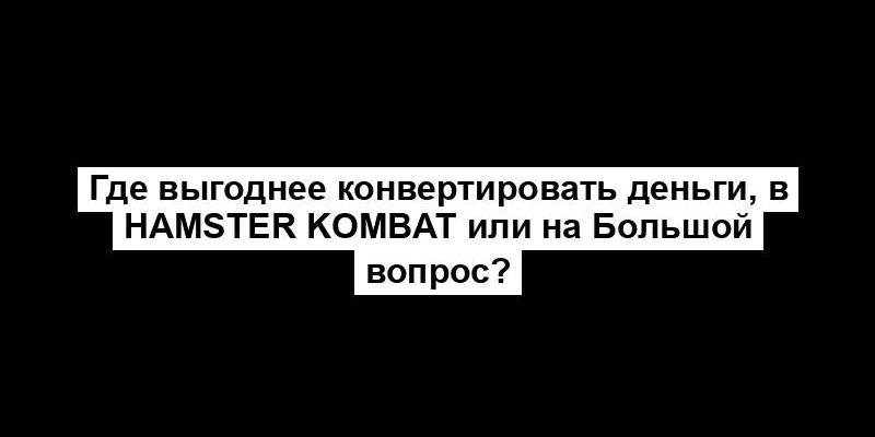 Где выгоднее конвертировать деньги, в Hamster Kombat или на Большой вопрос?