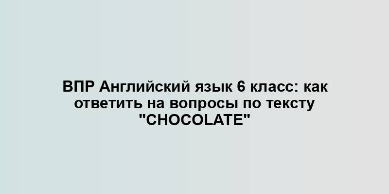 ВПР Английский язык 6 класс: как ответить на вопросы по тексту "Chocolate"