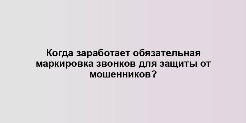 Когда заработает обязательная маркировка звонков для защиты от мошенников?