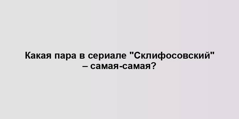 Какая пара в сериале "Склифосовский" – самая-самая?