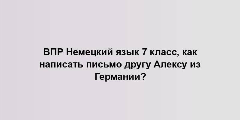 ВПР Немецкий язык 7 класс, как написать письмо другу Алексу из Германии?