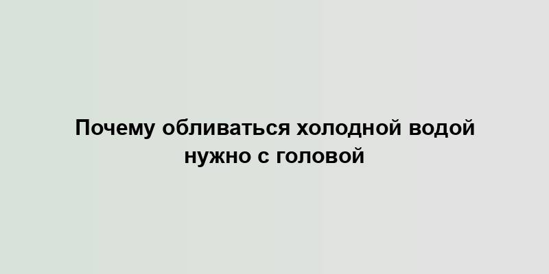 Почему обливаться холодной водой нужно с головой