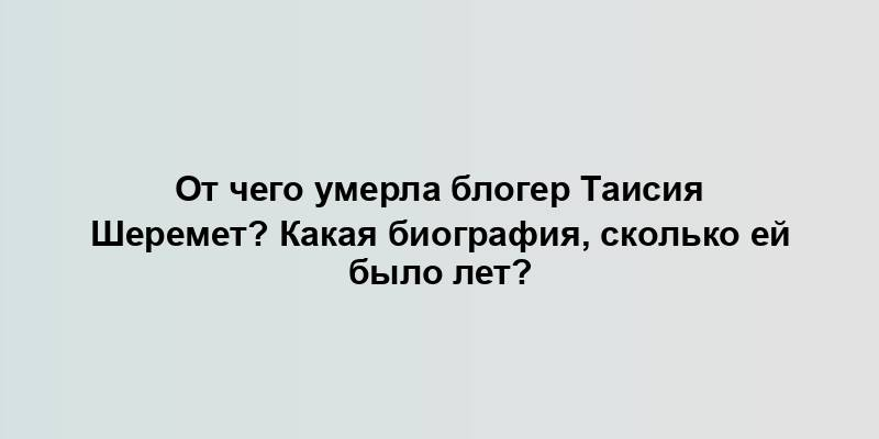 От чего умерла блогер Таисия Шеремет? Какая биография, сколько ей было лет?