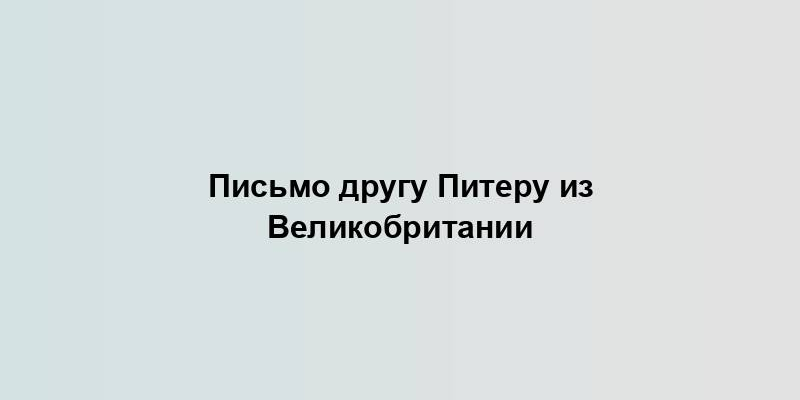 Письмо другу Питеру из Великобритании