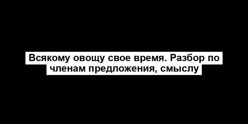 Всякому овощу свое время. Разбор по членам предложения, смыслу