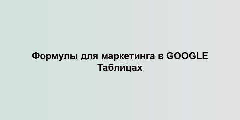 Формулы для маркетинга в Google Таблицах